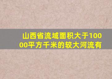 山西省流域面积大于10000平方千米的较大河流有