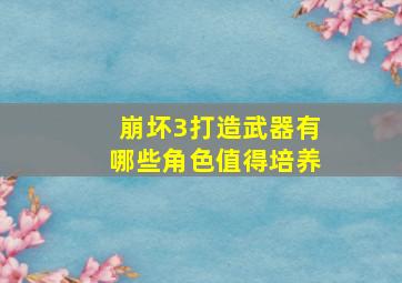 崩坏3打造武器有哪些角色值得培养