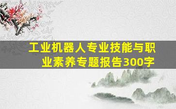 工业机器人专业技能与职业素养专题报告300字