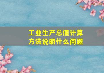 工业生产总值计算方法说明什么问题