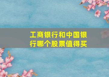 工商银行和中国银行哪个股票值得买