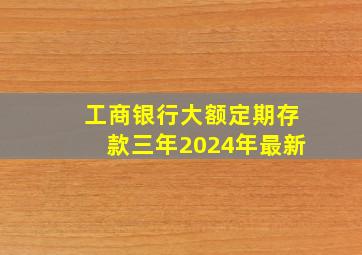 工商银行大额定期存款三年2024年最新