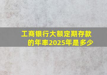 工商银行大额定期存款的年率2025年是多少