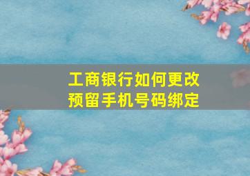 工商银行如何更改预留手机号码绑定