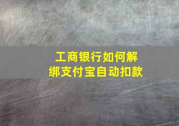 工商银行如何解绑支付宝自动扣款