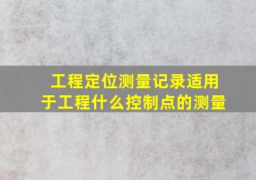 工程定位测量记录适用于工程什么控制点的测量