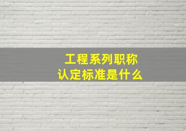 工程系列职称认定标准是什么