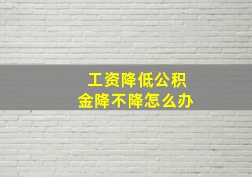 工资降低公积金降不降怎么办