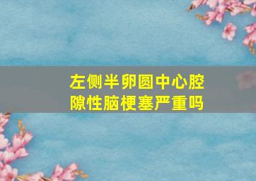 左侧半卵圆中心腔隙性脑梗塞严重吗