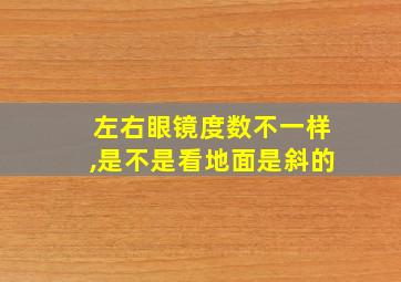 左右眼镜度数不一样,是不是看地面是斜的