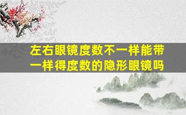 左右眼镜度数不一样能带一样得度数的隐形眼镜吗