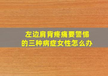 左边肩背疼痛要警惕的三种病症女性怎么办