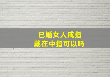 已婚女人戒指戴在中指可以吗