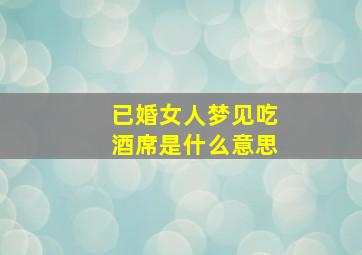 已婚女人梦见吃酒席是什么意思