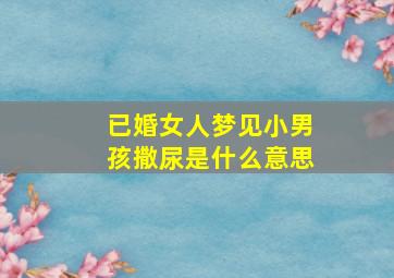 已婚女人梦见小男孩撒尿是什么意思