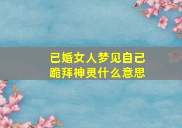 已婚女人梦见自己跪拜神灵什么意思