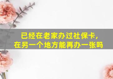 已经在老家办过社保卡,在另一个地方能再办一张吗