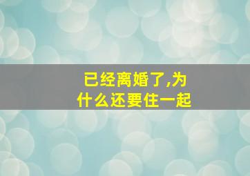 已经离婚了,为什么还要住一起