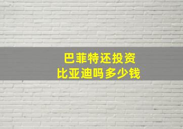 巴菲特还投资比亚迪吗多少钱