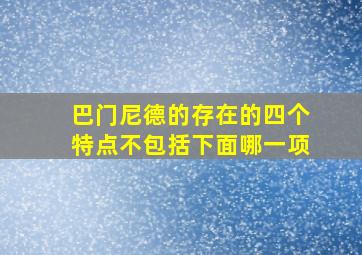 巴门尼德的存在的四个特点不包括下面哪一项