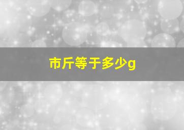 市斤等于多少g