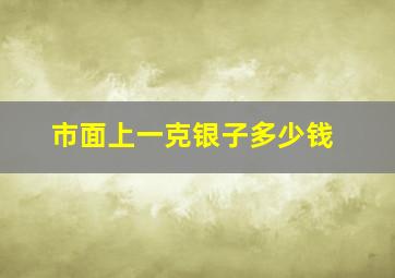 市面上一克银子多少钱