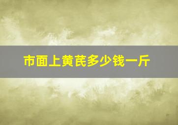 市面上黄芪多少钱一斤