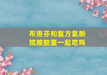 布洛芬和复方氨酚烷胺胶囊一起吃吗