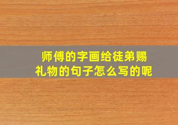 师傅的字画给徒弟赐礼物的句子怎么写的呢