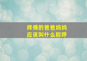 师傅的爸爸妈妈应该叫什么称呼