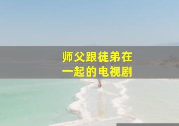 师父跟徒弟在一起的电视剧