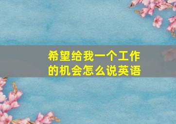 希望给我一个工作的机会怎么说英语