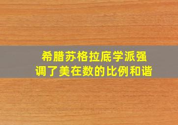 希腊苏格拉底学派强调了美在数的比例和谐