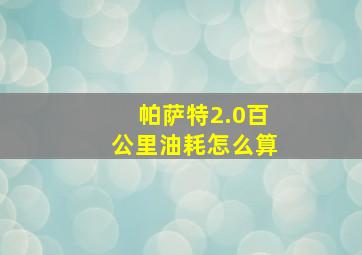 帕萨特2.0百公里油耗怎么算