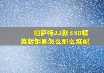 帕萨特22款330精英版钥匙怎么那么难配