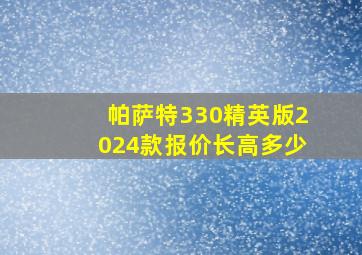 帕萨特330精英版2024款报价长高多少