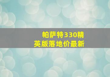 帕萨特330精英版落地价最新