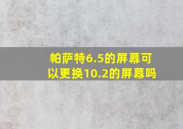 帕萨特6.5的屏幕可以更换10.2的屏幕吗