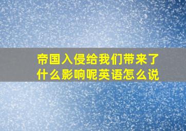 帝国入侵给我们带来了什么影响呢英语怎么说