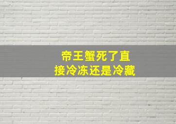 帝王蟹死了直接冷冻还是冷藏