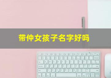 带仲女孩子名字好吗