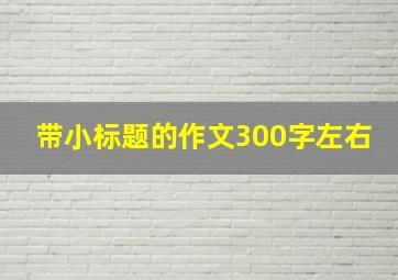 带小标题的作文300字左右