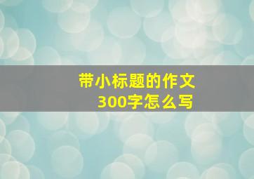 带小标题的作文300字怎么写