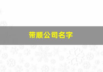 带顺公司名字