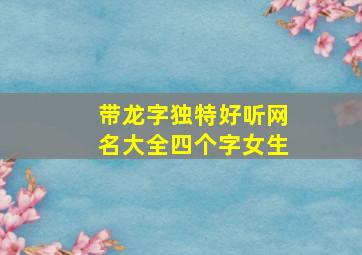 带龙字独特好听网名大全四个字女生