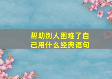 帮助别人困难了自己用什么经典语句