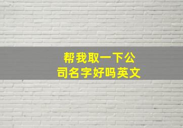 帮我取一下公司名字好吗英文