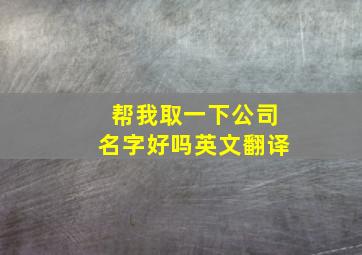 帮我取一下公司名字好吗英文翻译