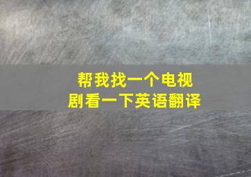 帮我找一个电视剧看一下英语翻译