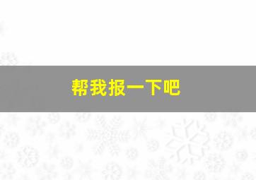 帮我报一下吧